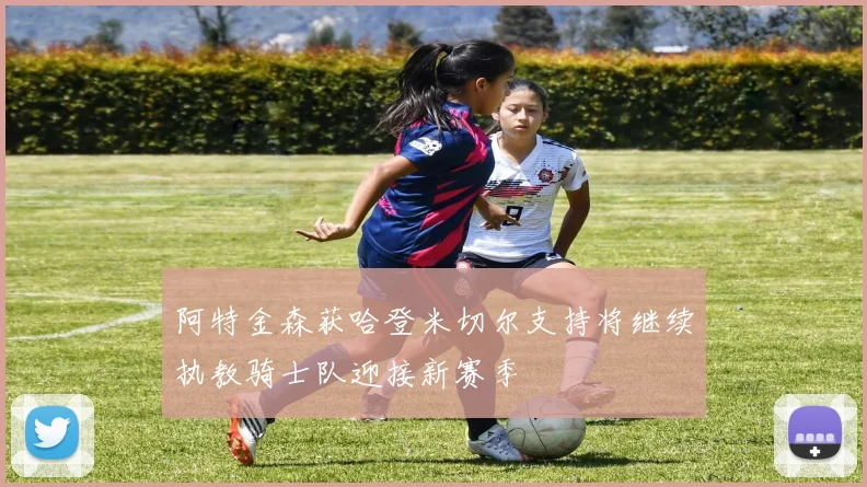 阿特金森获哈登米切尔支持将继续执教骑士队迎接新赛季