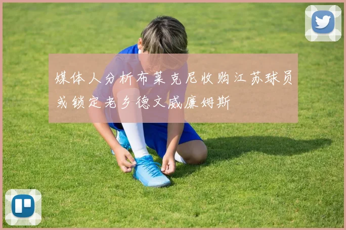 媒体人分析布莱克尼收购江苏球员或锁定老乡德文威廉姆斯