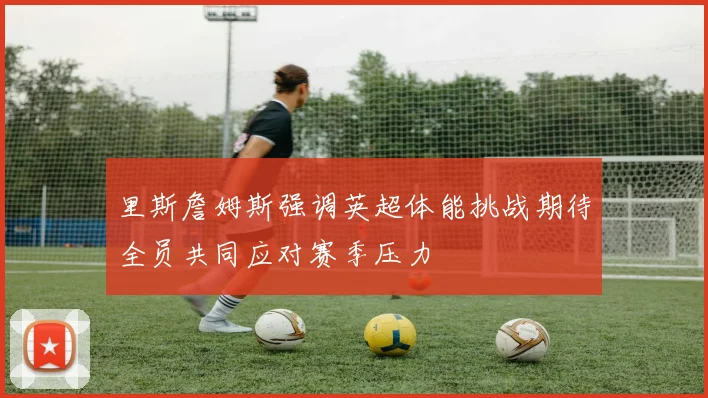 里斯詹姆斯强调英超体能挑战期待全员共同应对赛季压力