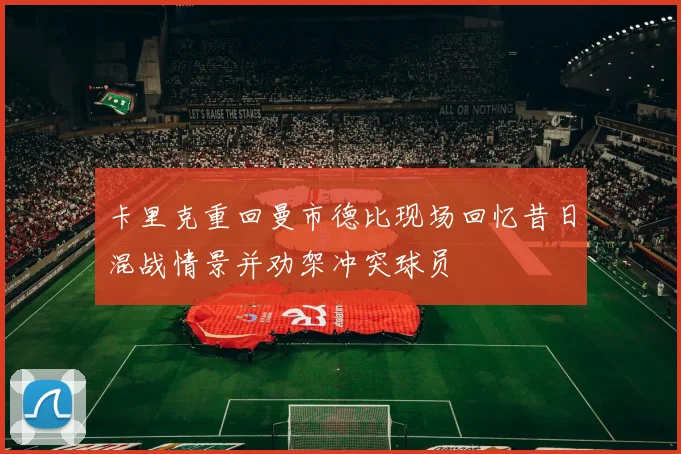 卡里克重回曼市德比现场回忆昔日混战情景并劝架冲突球员