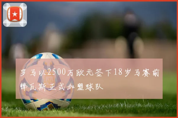 罗马以2500万欧元签下18岁马赛前锋瓦斯正式加盟球队