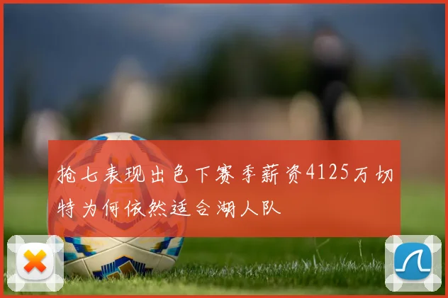 抢七表现出色下赛季薪资4125万切特为何依然适合湖人队