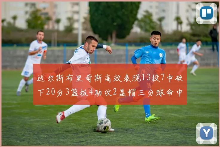 迈尔斯布里奇斯高效表现13投7中砍下20分3篮板4助攻2盖帽三分球命中率出色