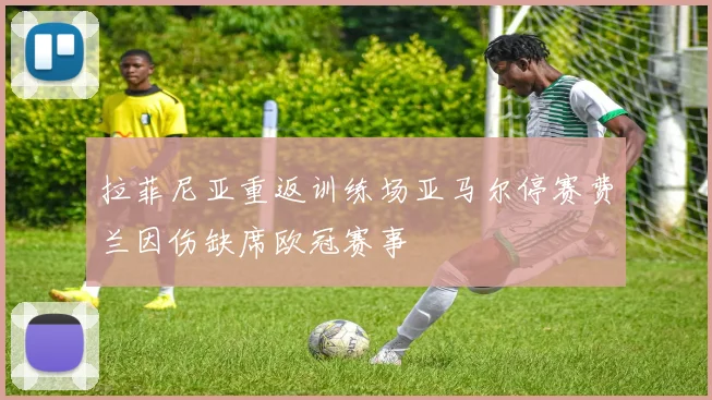 拉菲尼亚重返训练场亚马尔停赛费兰因伤缺席欧冠赛事