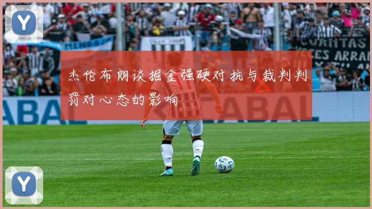 杰伦布朗谈掘金强硬对抗与裁判判罚对心态的影响