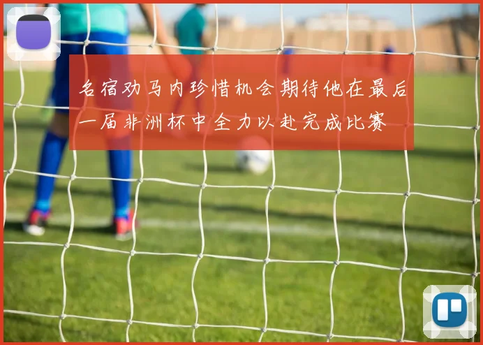 名宿劝马内珍惜机会期待他在最后一届非洲杯中全力以赴完成比赛