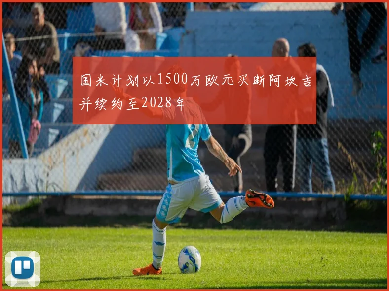 国米计划以1500万欧元买断阿坎吉并续约至2028年