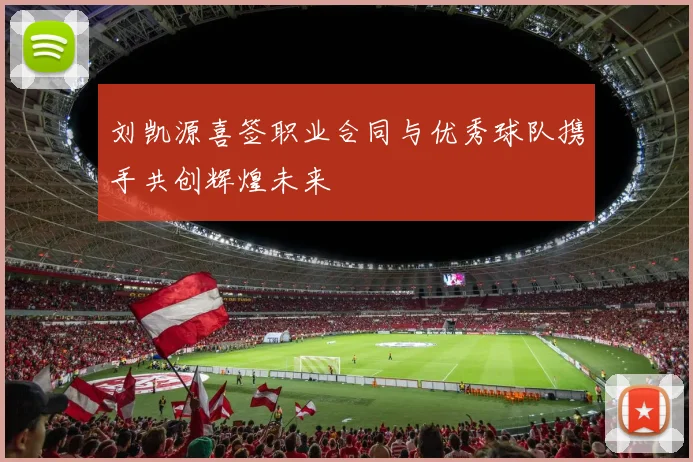 刘凯源喜签职业合同与优秀球队携手共创辉煌未来