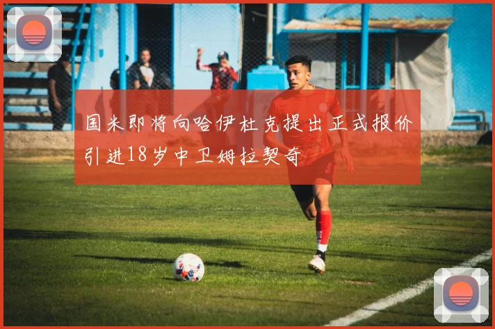 国米即将向哈伊杜克提出正式报价引进18岁中卫姆拉契奇