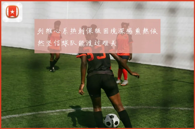列维心系热刺保级困境深感煎熬依然坚信球队能渡过难关