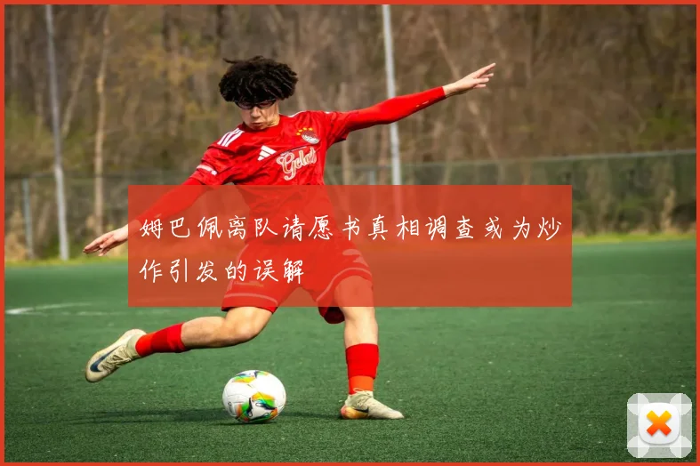 姆巴佩离队请愿书真相调查或为炒作引发的误解