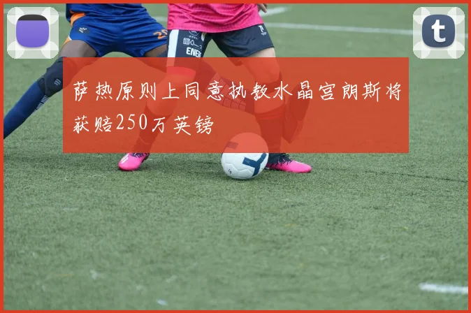 萨热原则上同意执教水晶宫朗斯将获赔250万英镑