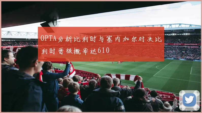 OPTA分析比利时与塞内加尔对决比利时晋级概率达610