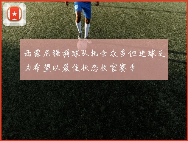 西蒙尼强调球队机会众多但进球乏力希望以最佳状态收官赛季