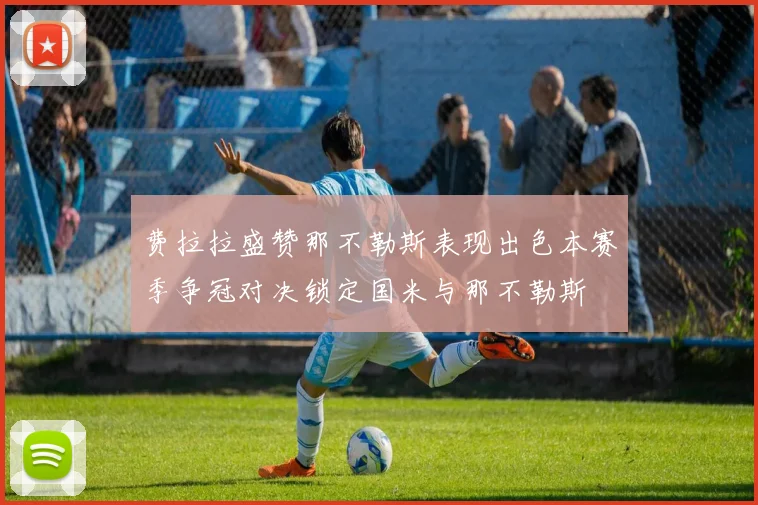 费拉拉盛赞那不勒斯表现出色本赛季争冠对决锁定国米与那不勒斯