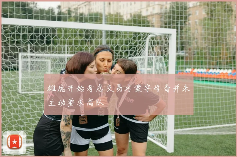 雄鹿开始考虑交易方案字母哥并未主动要求离队