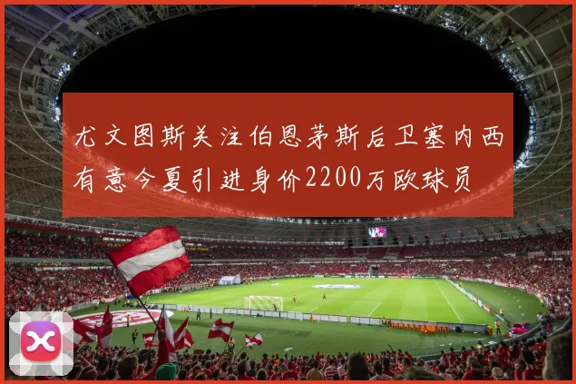 尤文图斯关注伯恩茅斯后卫塞内西有意今夏引进身价2200万欧球员