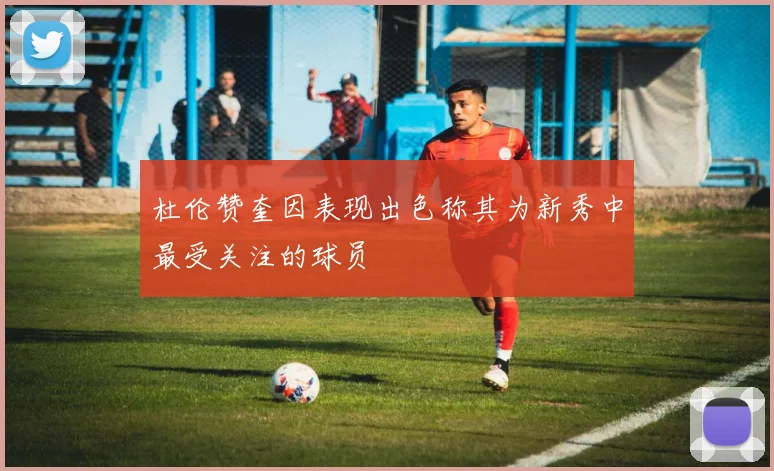 杜伦赞奎因表现出色称其为新秀中最受关注的球员