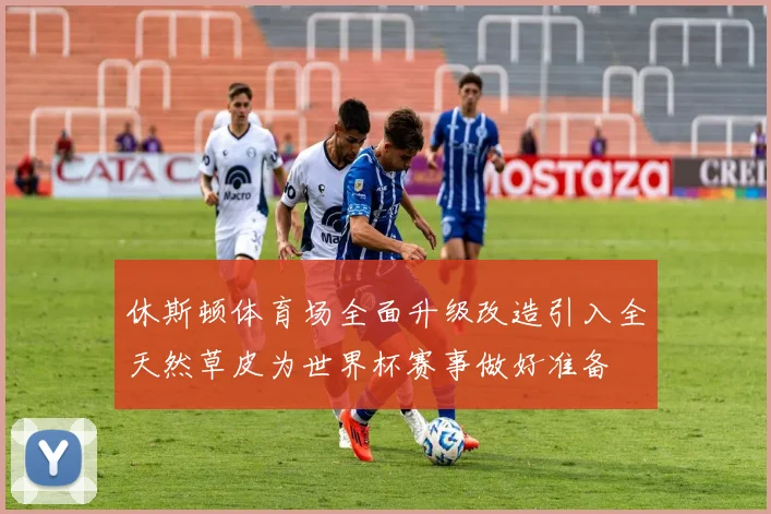 休斯顿体育场全面升级改造引入全天然草皮为世界杯赛事做好准备