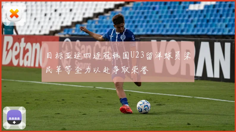 目标亚运四连冠韩国U23留洋球员梁民革等全力以赴争取荣誉